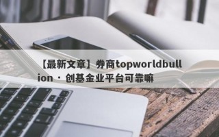 【最新文章】券商topworldbullion · 创基金业平台可靠嘛
