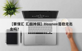 【要懂汇 汇圈神探】Hounax是稳定出金吗？
