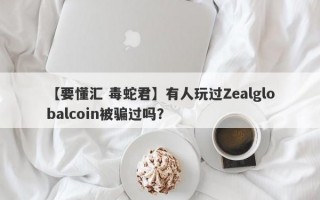 【要懂汇 毒蛇君】有人玩过Zealglobalcoin被骗过吗？
