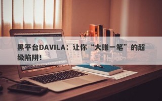 黑平台DAVILA：让你“大赚一笔”的超级陷阱！