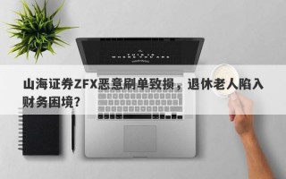 山海证券ZFX恶意刷单致损，退休老人陷入财务困境？