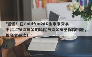 '警惕！在Goldfun24K金丰来交易平台上投资黄金的风险与资金安全保障措施，投资者必读！'