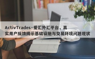 ActivTrades·爱汇外汇平台，真实用户反馈揭示基础设施与交易环境问题现状