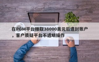 在PGM平台赚取38000美元后遭封账户，客户质疑平台不透明操作