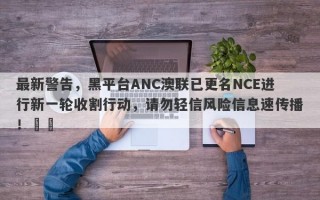 最新警告，黑平台ANC澳联已更名NCE进行新一轮收割行动，请勿轻信风险信息速传播！​​