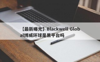 【最新曝光】Blackwell Global博威环球是黑平台吗
