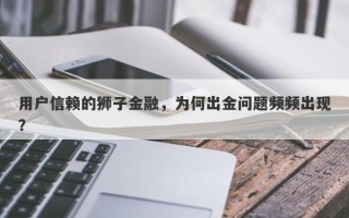 用户信赖的狮子金融，为何出金问题频频出现？