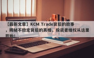 【最新文章】KCM Trade背后的故事，揭秘不稳定背后的真相，投资者维权从这里开始！