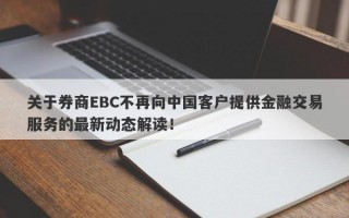 关于券商EBC不再向中国客户提供金融交易服务的最新动态解读！