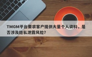 TMGM平台要求客户提供大量个人资料，是否涉及隐私泄露风险？