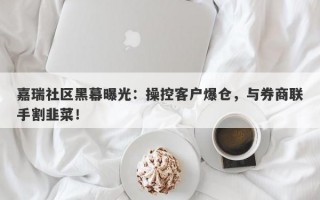 嘉瑞社区黑幕曝光：操控客户爆仓，与券商联手割韭菜！