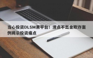 当心投资DLSM黑平台！滑点不出金欺诈案例揭示投资痛点