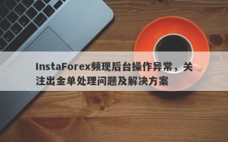 InstaForex频现后台操作异常，关注出金单处理问题及解决方案