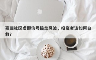 嘉瑞社区虚假信号操盘风波，投资者该如何自救？