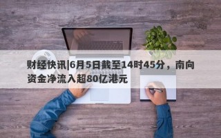 财经快讯|6月5日截至14时45分，南向资金净流入超80亿港元