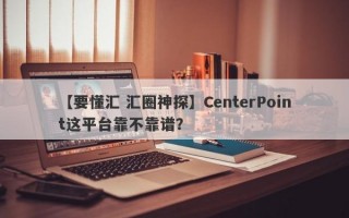 【要懂汇 汇圈神探】CenterPoint这平台靠不靠谱？
