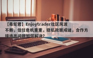 【毒蛇君】Enjoytrader社区风波不断，信任危机重重，隐私政策成谜，合作方接连出问题如何解决？