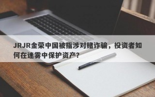 JRJR金荣中国被指涉对赌诈骗，投资者如何在迷雾中保护资产？