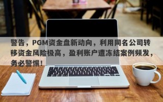 警告，PGM资金盘新动向，利用同名公司转移资金风险极高，盈利账户遭冻结案例频发，务必警惕！