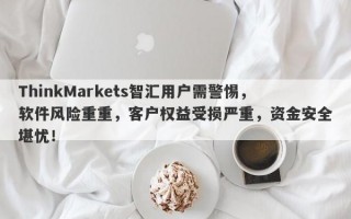 ThinkMarkets智汇用户需警惕，软件风险重重，客户权益受损严重，资金安全堪忧！