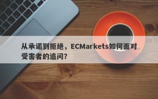 从承诺到拒绝，ECMarkets如何面对受害者的追问？