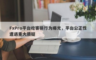 FxPro平台吃客损行为曝光，平台公正性遭遇重大质疑