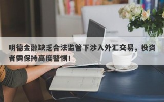 明德金融缺乏合法监管下涉入外汇交易，投资者需保持高度警惕！