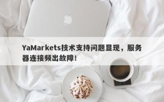 YaMarkets技术支持问题显现，服务器连接频出故障！