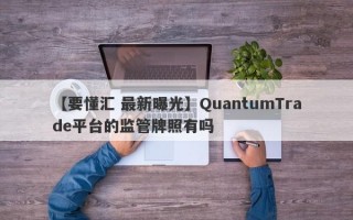 【要懂汇 最新曝光】QuantumTrade平台的监管牌照有吗
