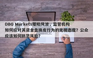 DBG Markets屡陷风波，监管机构如何应对其资金盘换皮行为的无视态度？公众应该如何防范风险？