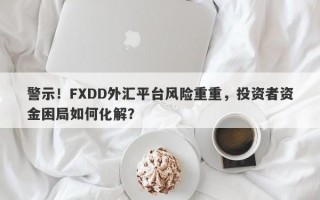 警示！FXDD外汇平台风险重重，投资者资金困局如何化解？