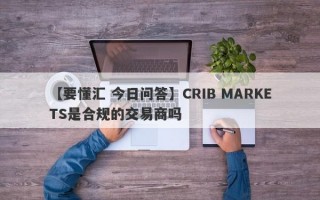 【要懂汇 今日问答】CRIB MARKETS是合规的交易商吗
