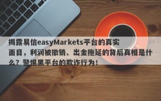 揭露易信easyMarkets平台的真实面目，利润被撤销、出金拖延的背后真相是什么？警惕黑平台的欺诈行为！