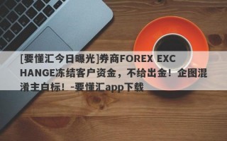 [要懂汇今日曝光]券商FOREX EXCHANGE冻结客户资金，不给出金！企图混淆主白标！-要懂汇app下载