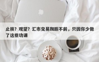 止损？观望？汇市交易踟蹰不前，只因你少做了这些功课