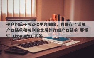 平仓的单子被ZFX平台删除，我保存了详细户口结单和被删除之后的详细户口结单-要懂汇（knowfx）问答