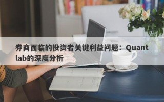 券商面临的投资者关键利益问题：Quantlab的深度分析