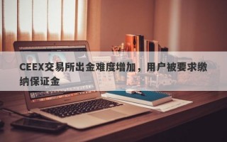 CEEX交易所出金难度增加，用户被要求缴纳保证金