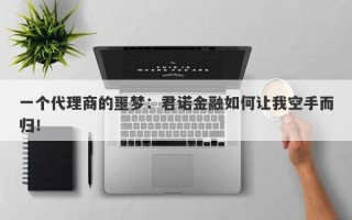 一个代理商的噩梦：君诺金融如何让我空手而归！