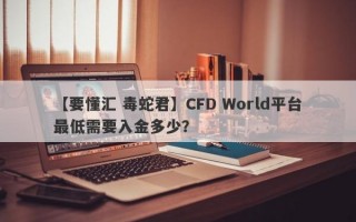 【要懂汇 毒蛇君】CFD World平台最低需要入金多少？
