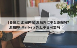 [要懂汇 汇圈神探]澳福外汇平台正规吗? 澳福FP Markets外汇平台可靠吗