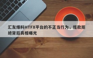 汇友爆料HTFX平台的不正当行为，提款拒绝背后真相曝光