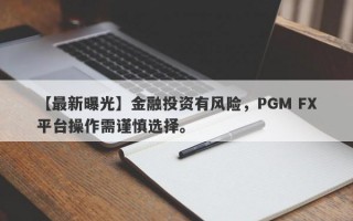 【最新曝光】金融投资有风险，PGM FX平台操作需谨慎选择。