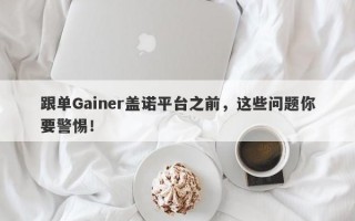 跟单Gainer盖诺平台之前，这些问题你要警惕！