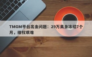 TMGM平台出金问题：29万美金冻结7个月，维权艰难