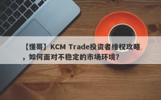 【懂哥】KCM Trade投资者维权攻略，如何面对不稳定的市场环境？