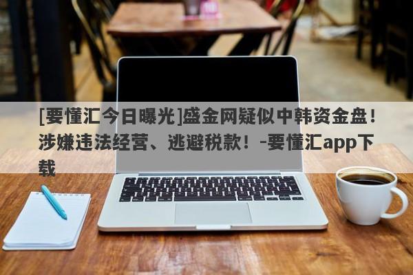 [要懂汇今日曝光]盛金网疑似中韩资金盘！涉嫌违法经营、逃避税款！-要懂汇app下载-第1张图片-要懂汇圈网