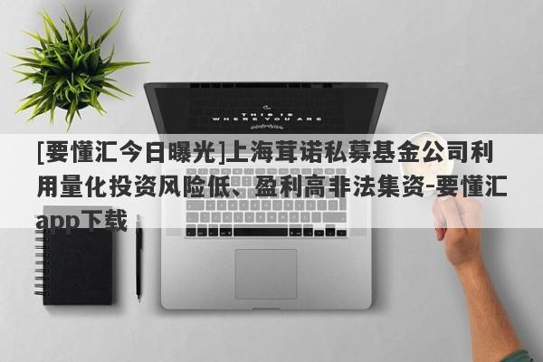 [要懂汇今日曝光]上海茸诺私募基金公司利用量化投资风险低、盈利高非法集资-要懂汇app下载-第1张图片-要懂汇圈网