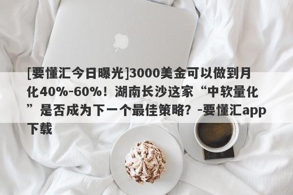 [要懂汇今日曝光]3000美金可以做到月化40%-60%！湖南长沙这家“中软量化”是否成为下一个最佳策略？-要懂汇app下载-第1张图片-要懂汇圈网