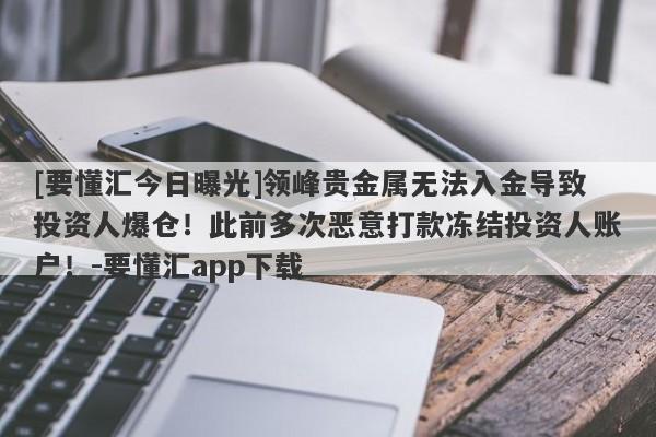 [要懂汇今日曝光]领峰贵金属无法入金导致投资人爆仓！此前多次恶意打款冻结投资人账户！-要懂汇app下载-第1张图片-要懂汇圈网